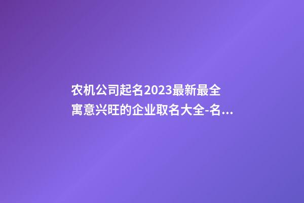 农机公司起名2023最新最全 寓意兴旺的企业取名大全-名学网-第1张-公司起名-玄机派